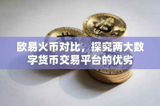 欧易火币对比，探究两大数字货币交易平台的优劣