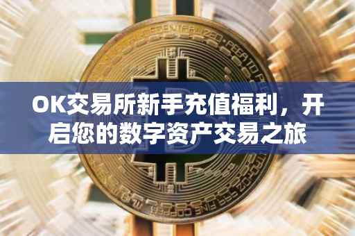 OK交易所新手充值福利，开启您的数字资产交易之旅
