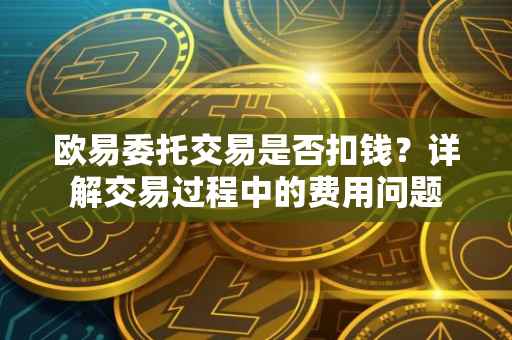 欧易委托交易是否扣钱？详解交易过程中的费用问题