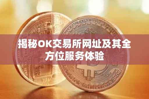 揭秘OK交易所网址及其全方位服务体验