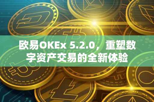 欧易OKEx 5.2.0，重塑数字资产交易的全新体验