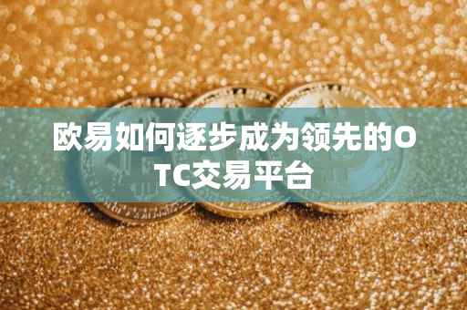欧易如何逐步成为领先的OTC交易平台