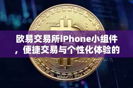欧易交易所iPhone小组件，便捷交易与个性化体验的新篇章