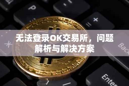 无法登录OK交易所，问题解析与解决方案
