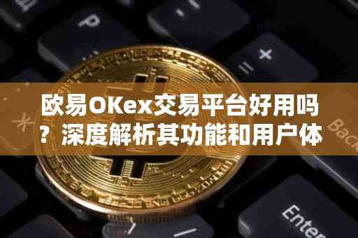 欧易OKex交易平台好用吗？深度解析其功能和用户体验