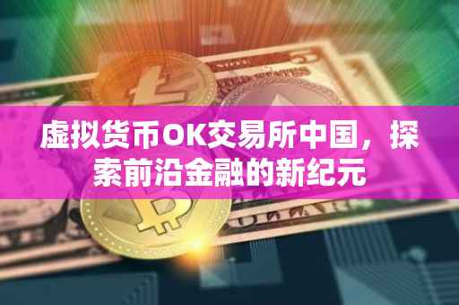 虚拟货币OK交易所中国，探索前沿金融的新纪元