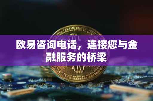 欧易咨询电话，连接您与金融服务的桥梁