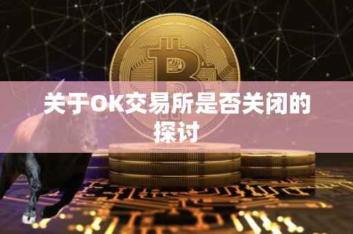 关于OK交易所是否关闭的探讨