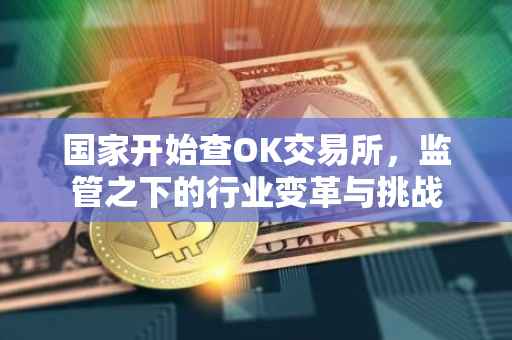 国家开始查OK交易所，监管之下的行业变革与挑战