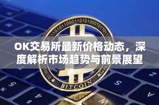 OK交易所最新价格动态，深度解析市场趋势与前景展望