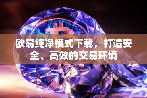 欧易纯净模式下载，打造安全、高效的交易环境