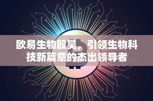 欧易生物殷昊，引领生物科技新篇章的杰出领导者
