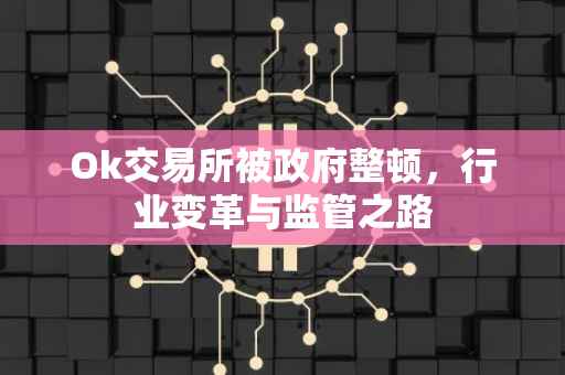 Ok交易所被政府整顿，行业变革与监管之路