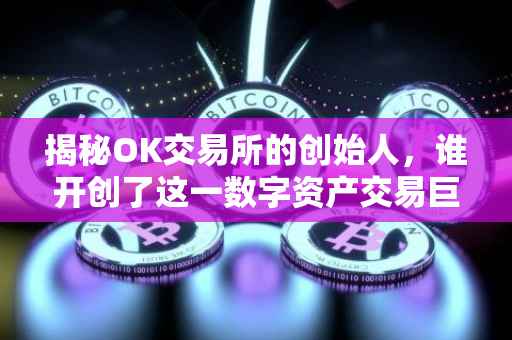 揭秘OK交易所的创始人，谁开创了这一数字资产交易巨头？