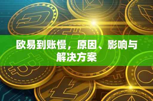 欧易到账慢，原因、影响与解决方案