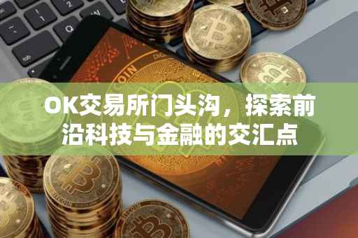 OK交易所门头沟，探索前沿科技与金融的交汇点