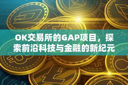 OK交易所的GAP项目，探索前沿科技与金融的新纪元