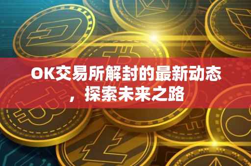 OK交易所解封的最新动态，探索未来之路