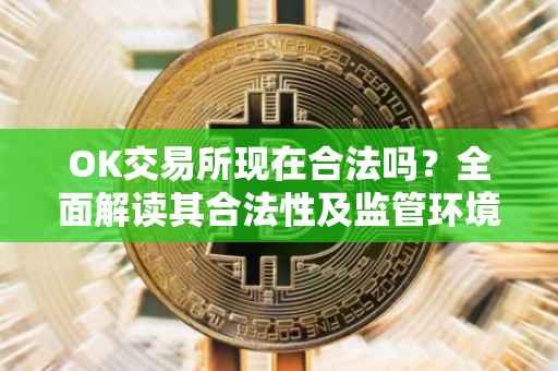 OK交易所现在合法吗？全面解读其合法性及监管环境