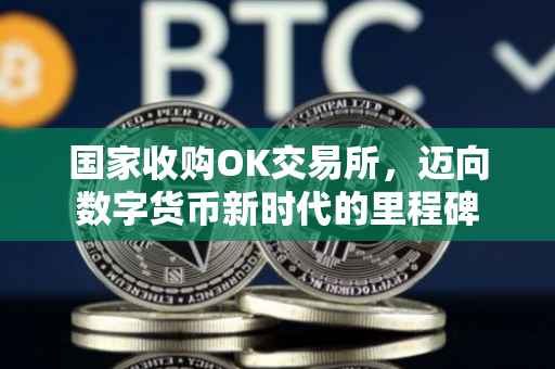 国家收购OK交易所，迈向数字货币新时代的里程碑