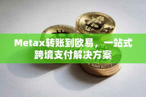 Metax转账到欧易，一站式跨境支付解决方案