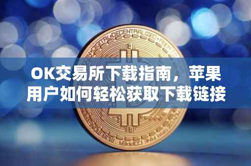 OK交易所下载指南，苹果用户如何轻松获取下载链接