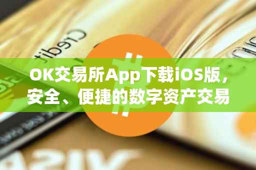 OK交易所App下载iOS版，安全、便捷的数字资产交易体验