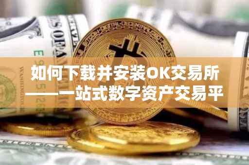 如何下载并安装OK交易所——一站式数字资产交易平台的便捷指南