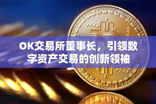 OK交易所董事长，引领数字资产交易的创新领袖