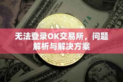 无法登录OK交易所，问题解析与解决方案