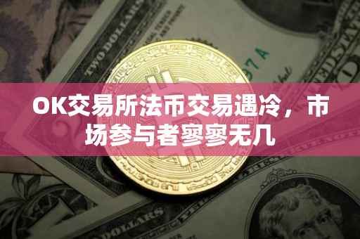 OK交易所法币交易遇冷，市场参与者寥寥无几