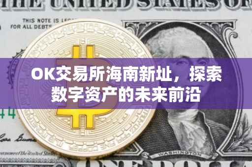 OK交易所海南新址，探索数字资产的未来前沿