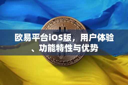 欧易平台iOS版，用户体验、功能特性与优势