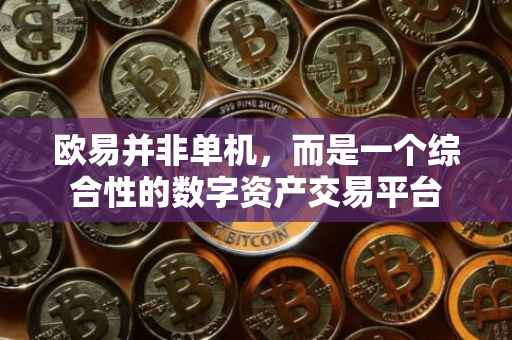 欧易并非单机，而是一个综合性的数字资产交易平台