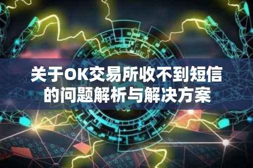 关于OK交易所收不到短信的问题解析与解决方案