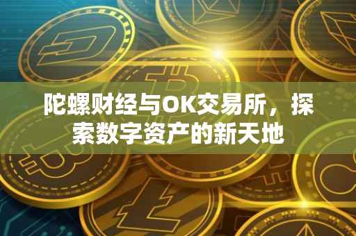 陀螺财经与OK交易所，探索数字资产的新天地