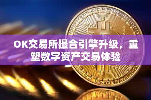 OK交易所撮合引擎升级，重塑数字资产交易体验