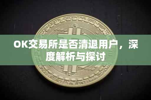 OK交易所是否清退用户，深度解析与探讨