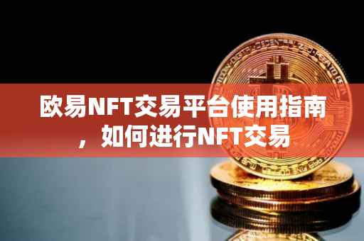 欧易NFT交易平台使用指南，如何进行NFT交易