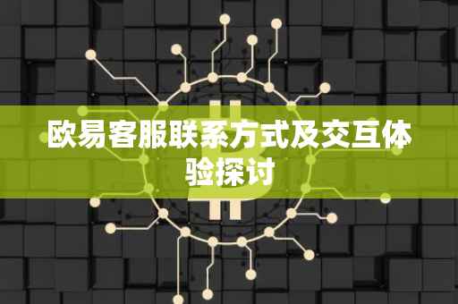 欧易客服联系方式及交互体验探讨
