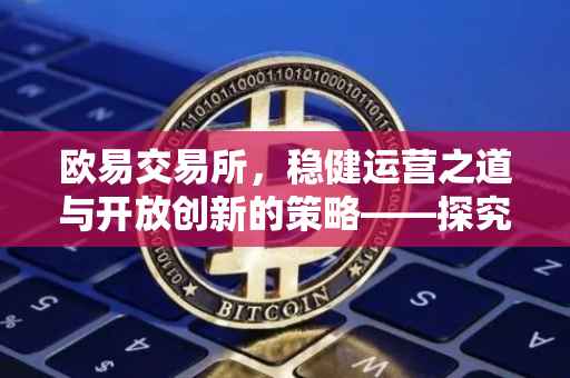 欧易交易所，稳健运营之道与开放创新的策略——探究其不封控的智慧