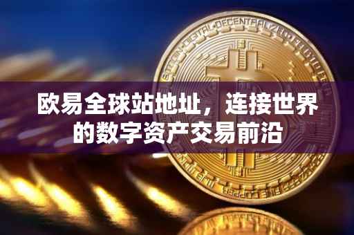 欧易全球站地址，连接世界的数字资产交易前沿