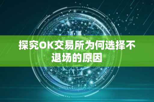 探究OK交易所为何选择不退场的原因