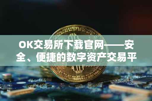 OK交易所下载官网——安全、便捷的数字资产交易平台