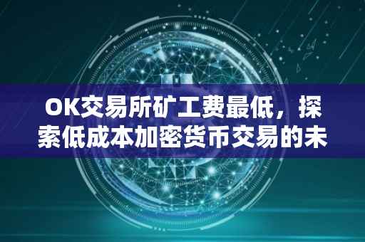 OK交易所矿工费最低，探索低成本加密货币交易的未来