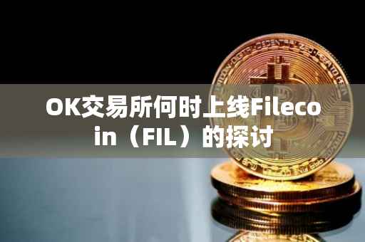 OK交易所何时上线Filecoin（FIL）的探讨