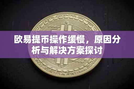 欧易提币操作缓慢，原因分析与解决方案探讨