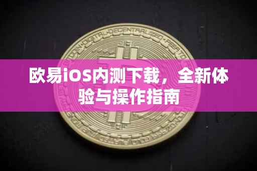 欧易iOS内测下载，全新体验与操作指南