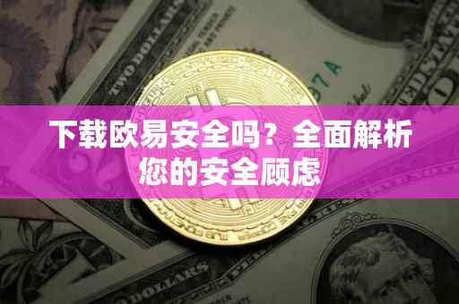 下载欧易安全吗？全面解析您的安全顾虑