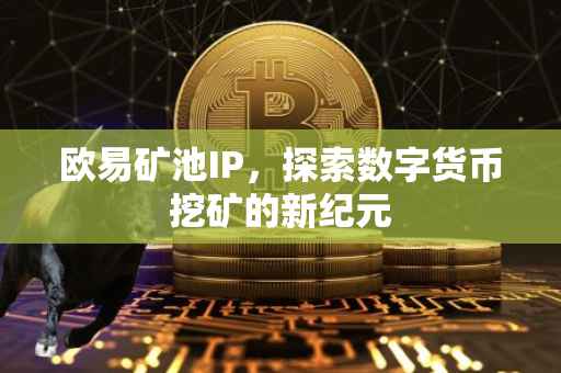 欧易矿池IP，探索数字货币挖矿的新纪元